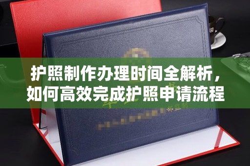 海港护照制作办理时间全解析，如何高效完成护照申请流程